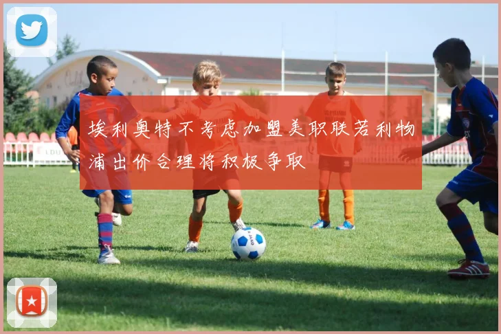 埃利奥特不考虑加盟美职联若利物浦出价合理将积极争取