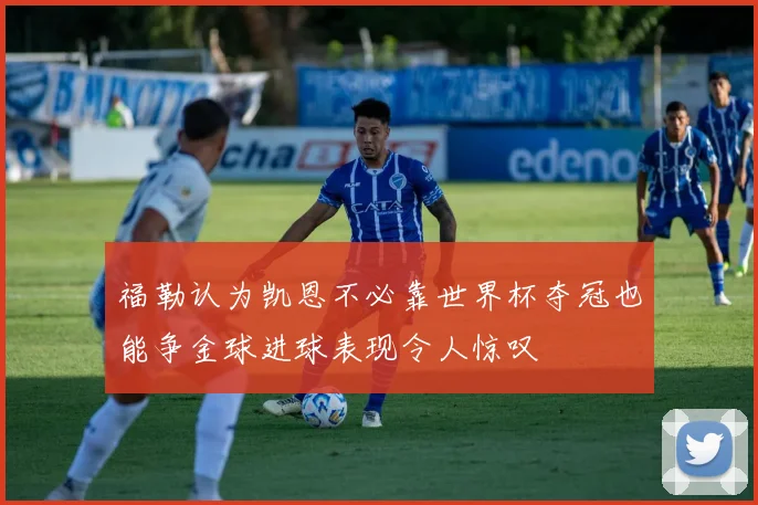 福勒认为凯恩不必靠世界杯夺冠也能争金球进球表现令人惊叹