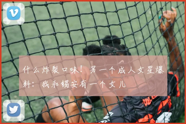 什么炸裂口味！另一个成人女星爆料：我和锡安有一个女儿