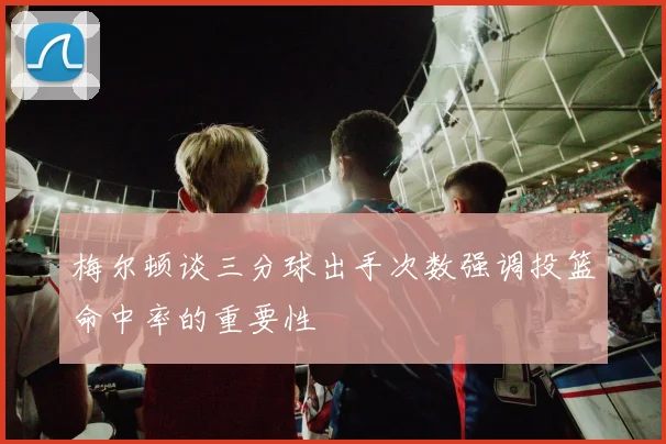 梅尔顿谈三分球出手次数强调投篮命中率的重要性