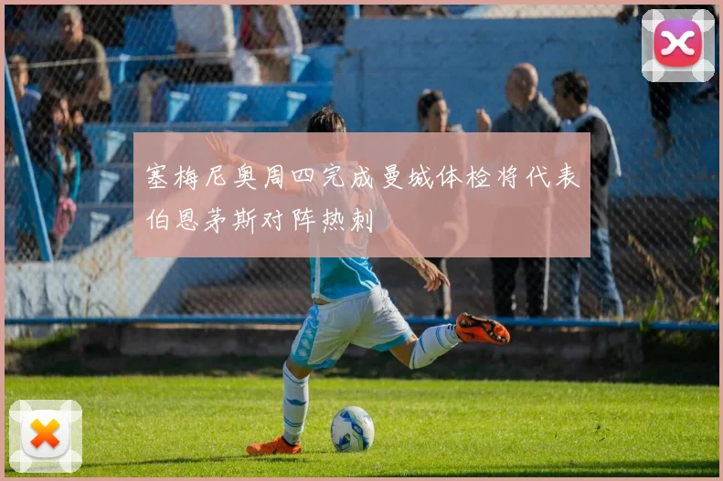 塞梅尼奥周四完成曼城体检将代表伯恩茅斯对阵热刺