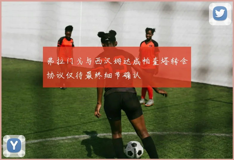 弗拉门戈与西汉姆达成帕奎塔转会协议仅待最终细节确认