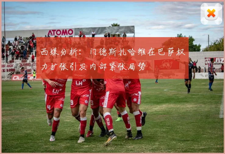 西媒分析：门德斯扎哈维在巴萨权力扩张引发内部紧张局势