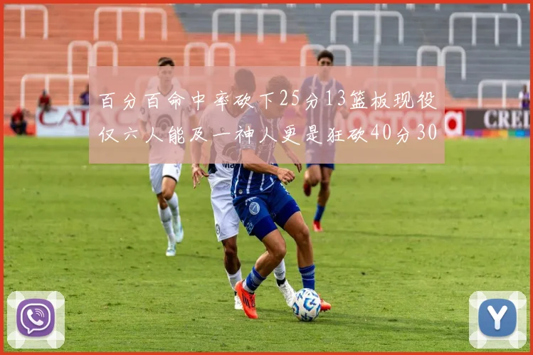 百分百命中率砍下25分13篮板现役仅六人能及一神人更是狂砍40分30篮板大三元