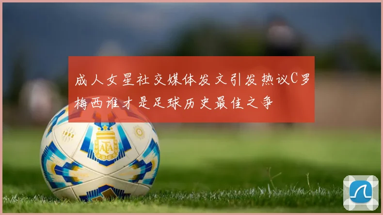 成人女星社交媒体发文引发热议C罗梅西谁才是足球历史最佳之争
