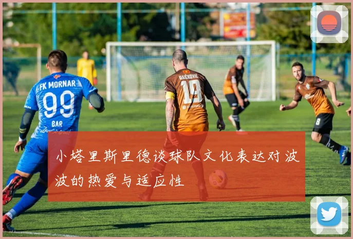 小塔里斯里德谈球队文化表达对波波的热爱与适应性