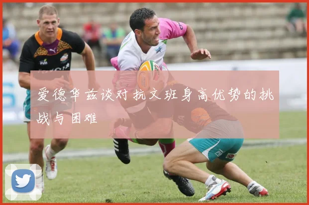 爱德华兹谈对抗文班身高优势的挑战与困难