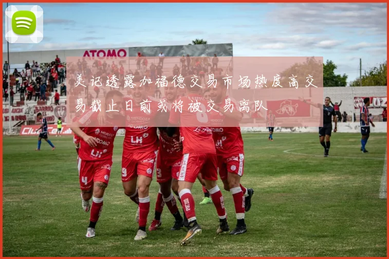 美记透露加福德交易市场热度高交易截止日前或将被交易离队