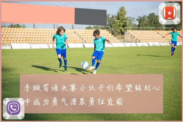 李璇寄语决赛小伙子们希望铭刻心中成为勇气源泉勇往直前