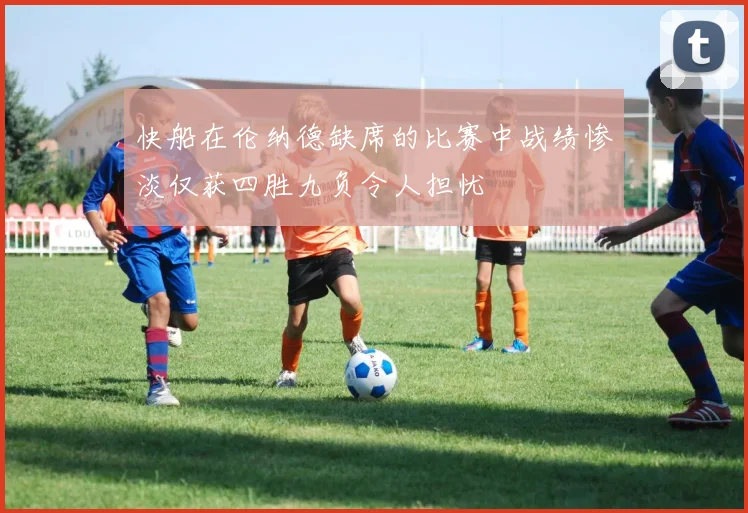 快船在伦纳德缺席的比赛中战绩惨淡仅获四胜九负令人担忧