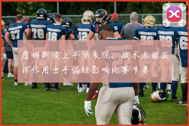 詹姆斯谈上半场表现：战术未能发挥作用出手偏短影响比赛节奏