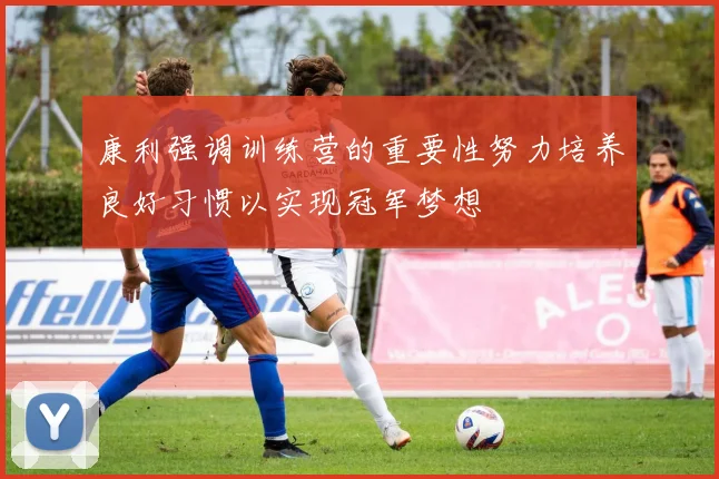 康利强调训练营的重要性努力培养良好习惯以实现冠军梦想