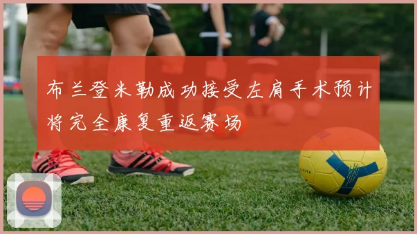 布兰登米勒成功接受左肩手术预计将完全康复重返赛场