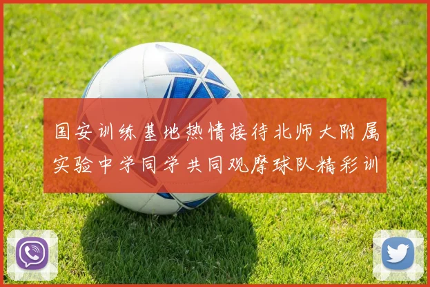 国安训练基地热情接待北师大附属实验中学同学共同观摩球队精彩训练活动