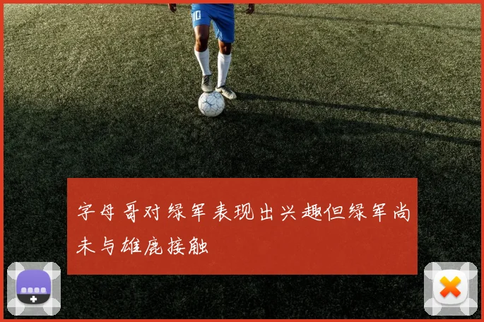 字母哥对绿军表现出兴趣但绿军尚未与雄鹿接触