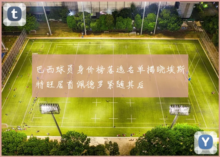 巴西球员身价榜落选名单揭晓埃斯特旺居首佩德罗紧随其后