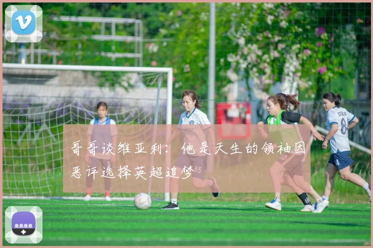 哥哥谈维亚利：他是天生的领袖因恶评选择英超追梦