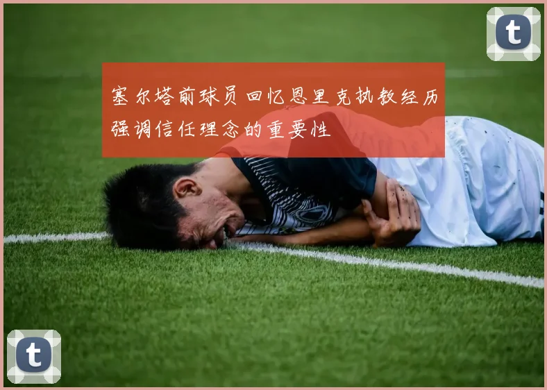 塞尔塔前球员回忆恩里克执教经历强调信任理念的重要性