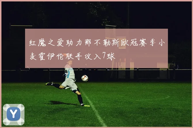 红魔之爱助力那不勒斯欧冠赛季小麦霍伊伦联手攻入7球