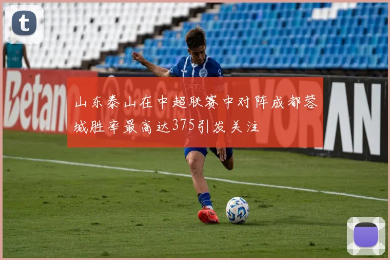 山东泰山在中超联赛中对阵成都蓉城胜率最高达375引发关注