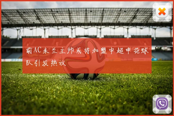 前AC米兰主帅或将加盟中超申花球队引发热议