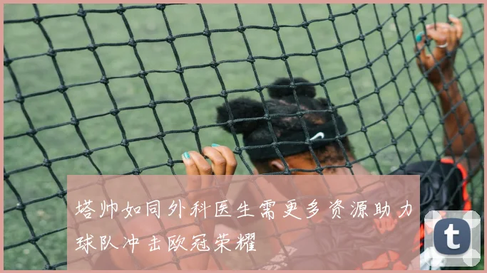 塔帅如同外科医生需更多资源助力球队冲击欧冠荣耀