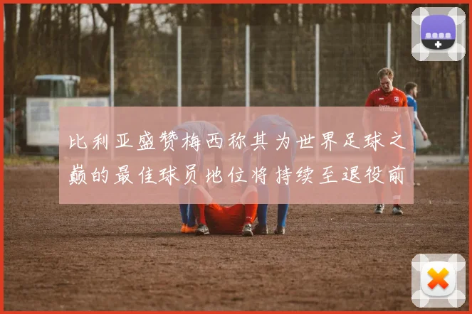 比利亚盛赞梅西称其为世界足球之巅的最佳球员地位将持续至退役前