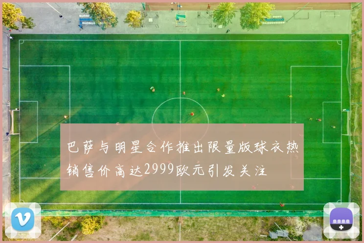 巴萨与明星合作推出限量版球衣热销售价高达2999欧元引发关注
