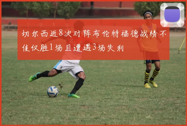 切尔西近8次对阵布伦特福德战绩不佳仅胜1场且遭遇3场失利