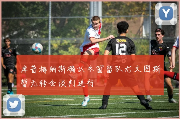 库普梅纳斯确认冬窗留队尤文图斯暂无转会谈判进行