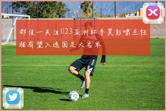 邵佳一关注U23亚洲杯李昊彭啸王钰栋有望入选国足大名单