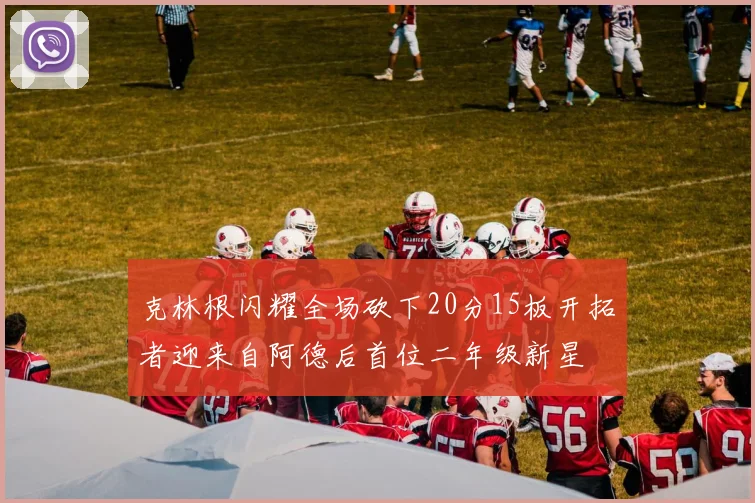 克林根闪耀全场砍下20分15板开拓者迎来自阿德后首位二年级新星