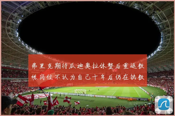 弗里克期待瓜迪奥拉休整后重返教练岗位不认为自己十年后仍在执教