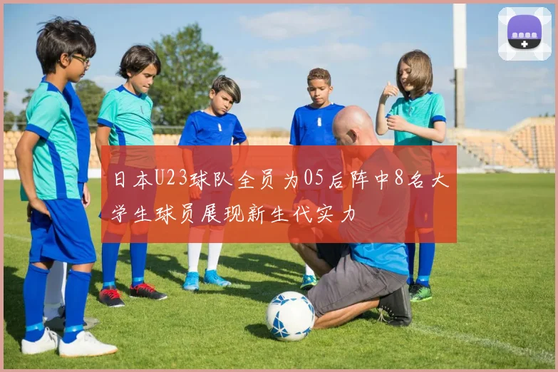 日本U23球队全员为05后阵中8名大学生球员展现新生代实力