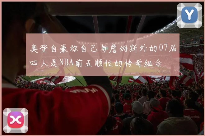 奥登自豪称自己与詹姆斯外的07届四人是NBA前五顺位的传奇组合